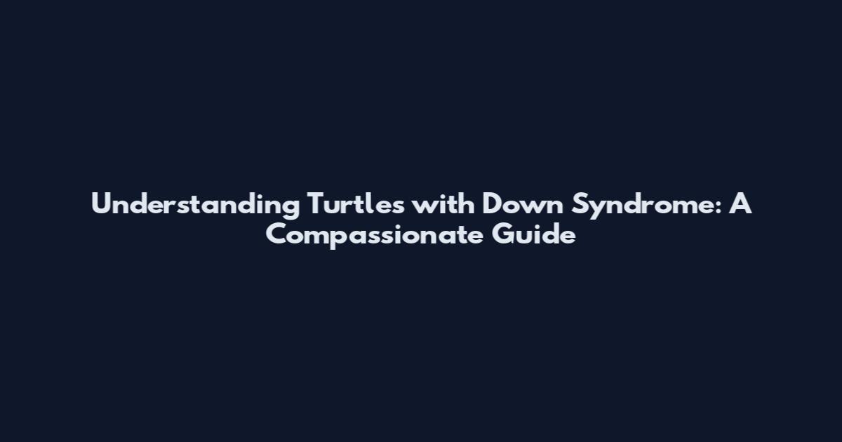 Understanding Turtles with Down Syndrome: A Compassionate Guide