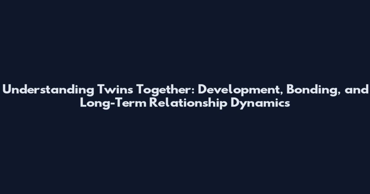 Understanding Twins Together: Development, Bonding, and Long-Term Relationship Dynamics