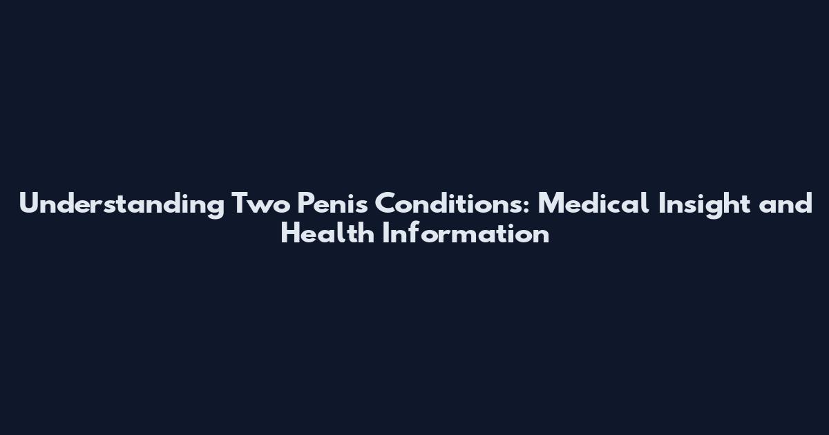 Understanding Two Penis Conditions: Medical Insight and Health Information