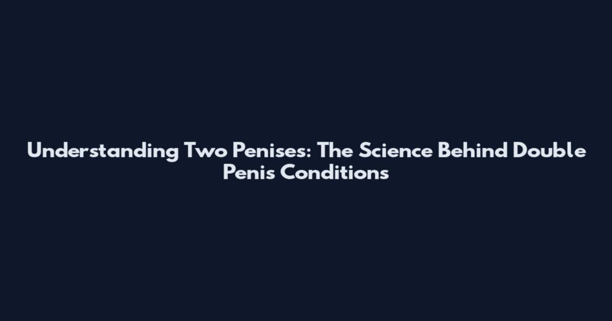 Understanding Two Penises: The Science Behind Double Penis Conditions