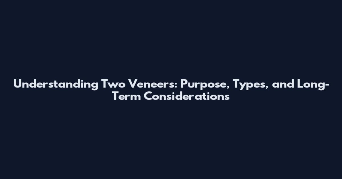 Understanding Two Veneers: Purpose, Types, and Long-Term Considerations