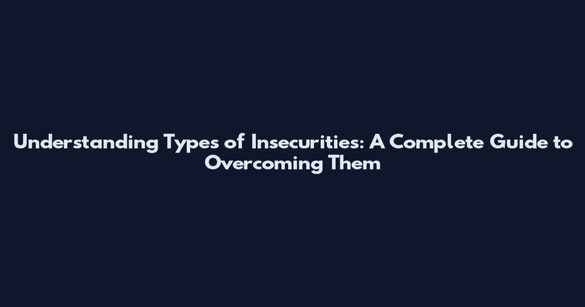 Understanding Types of Insecurities: A Complete Guide to Overcoming Them