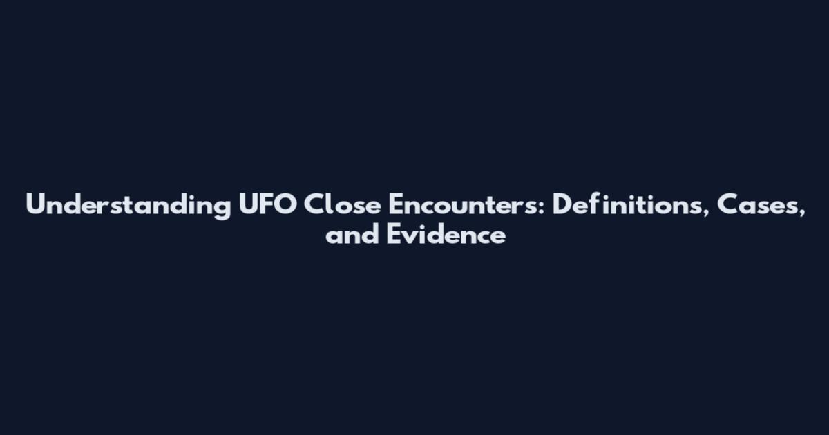Understanding UFO Close Encounters: Definitions, Cases, and Evidence