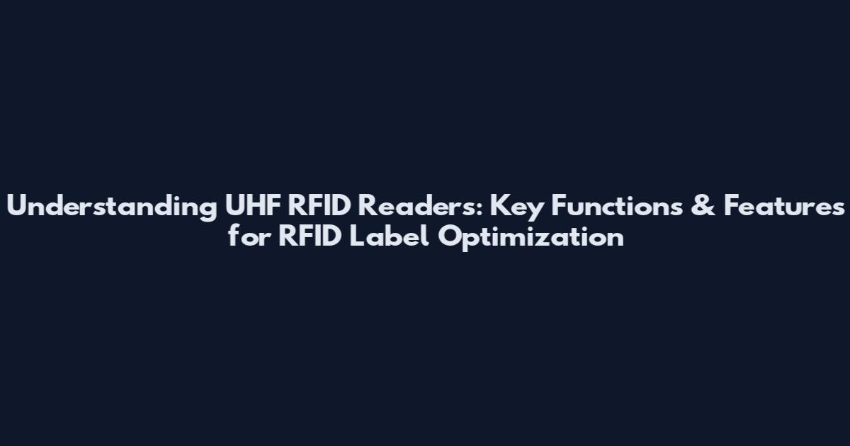 Understanding UHF RFID Readers: Key Functions & Features for RFID Label Optimization