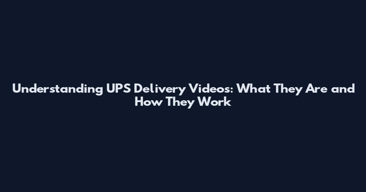 Understanding UPS Delivery Videos: What They Are and How They Work