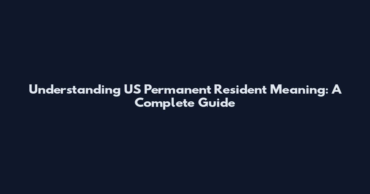 Understanding US Permanent Resident Meaning: A Complete Guide