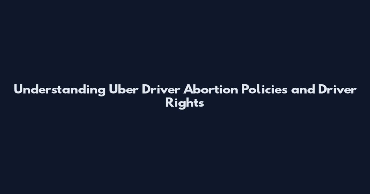 Understanding Uber Driver Abortion Policies and Driver Rights