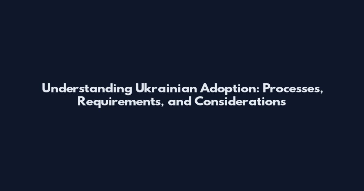 Understanding Ukrainian Adoption: Processes, Requirements, and Considerations