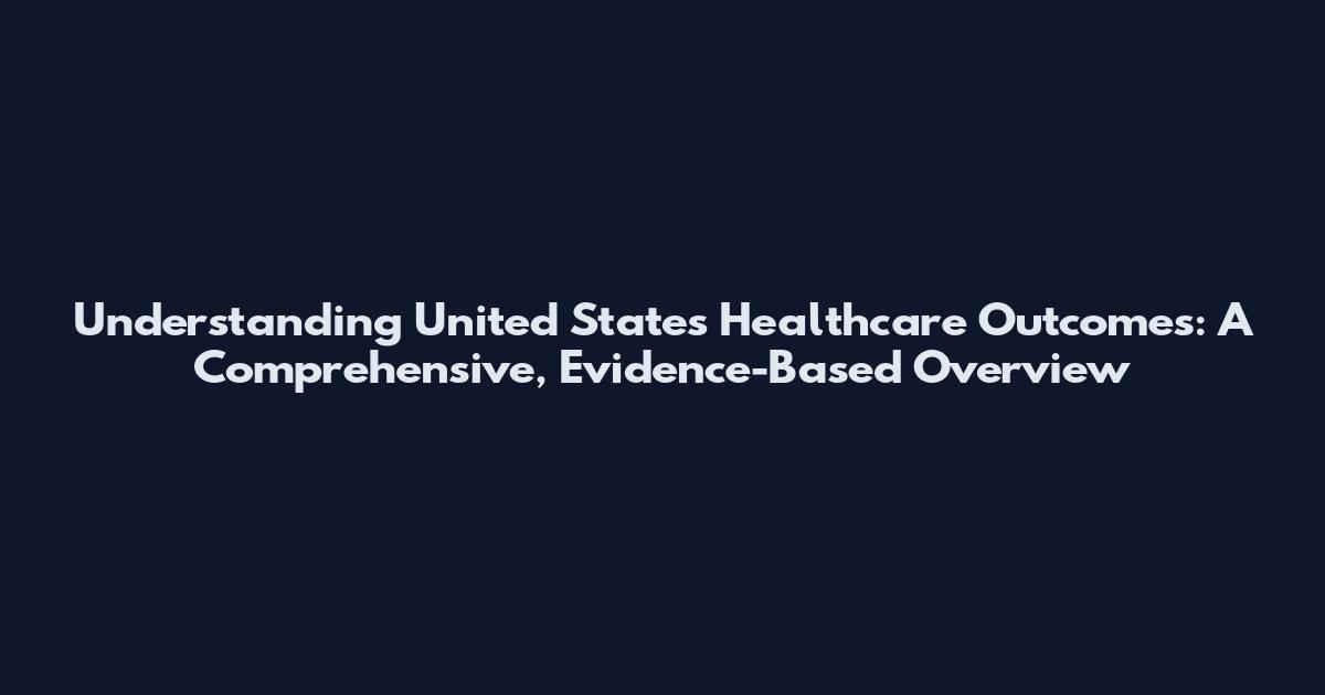 Understanding United States Healthcare Outcomes: A Comprehensive, Evidence-Based Overview