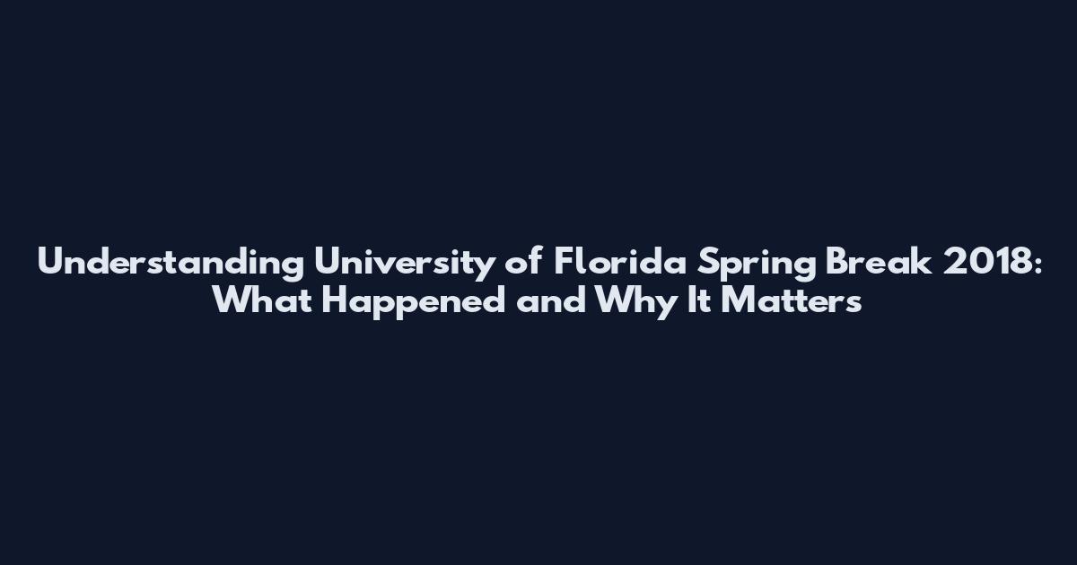 Understanding University of Florida Spring Break 2018: What Happened and Why It Matters