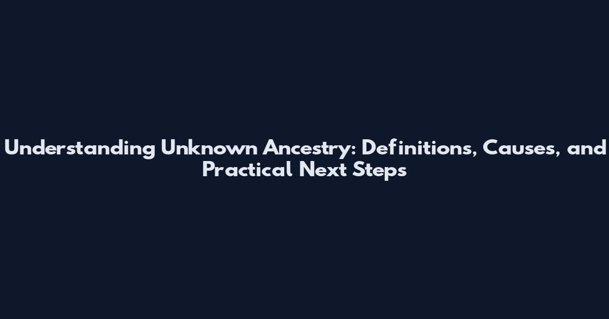 Understanding Unknown Ancestry: Definitions, Causes, and Practical Next Steps
