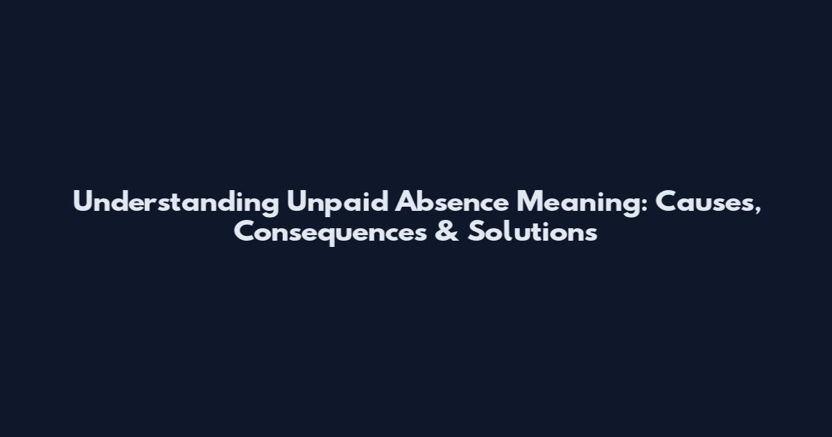 Understanding Unpaid Absence Meaning: Causes, Consequences & Solutions