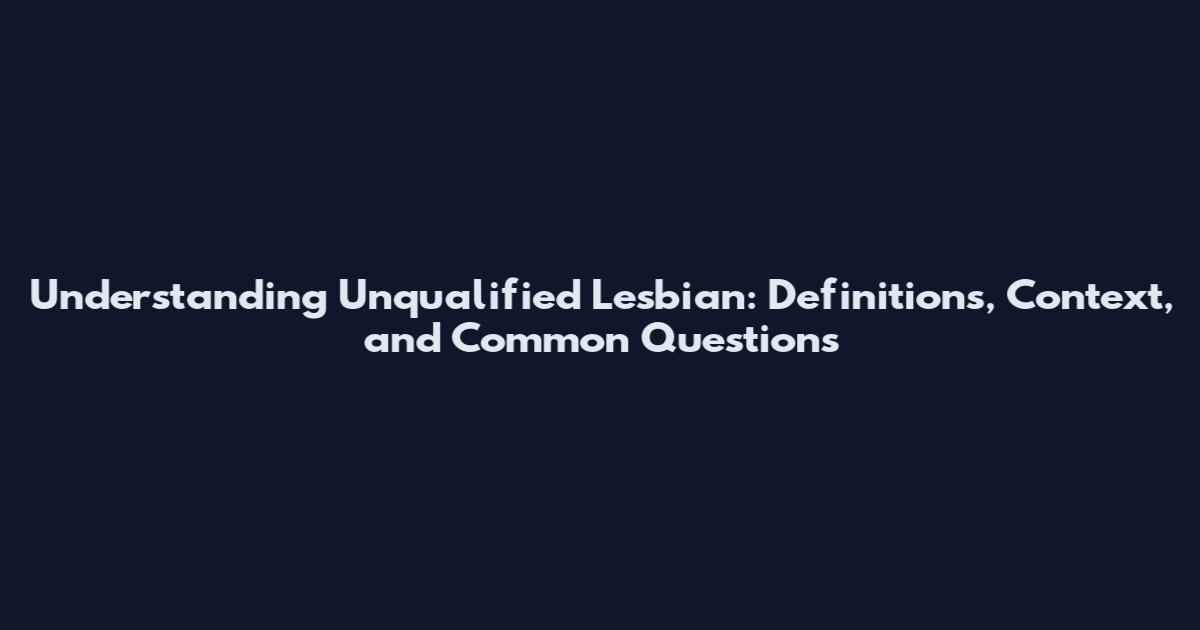 Understanding Unqualified Lesbian: Definitions, Context, and Common Questions