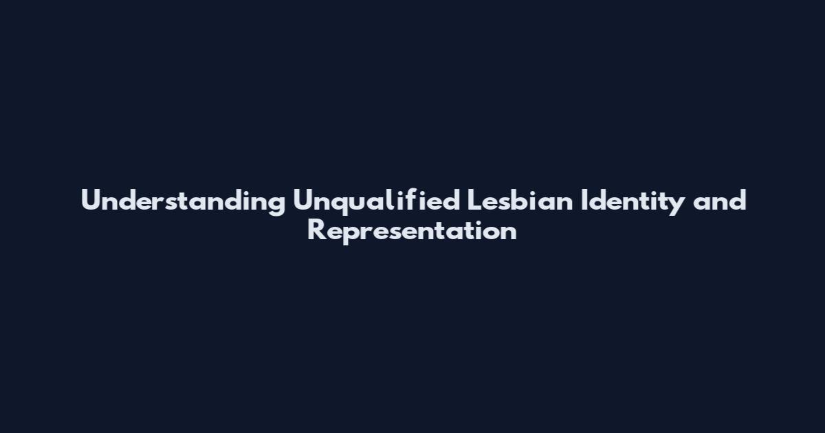 Understanding Unqualified Lesbian Identity and Representation