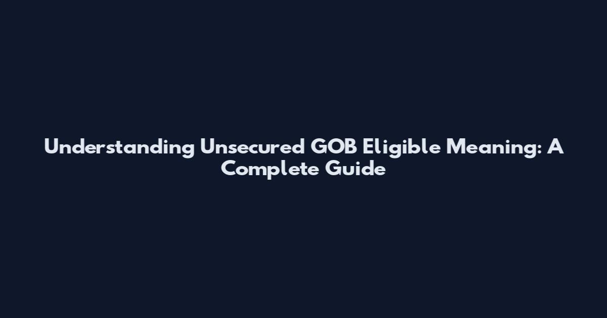 Understanding Unsecured GOB Eligible Meaning: A Complete Guide