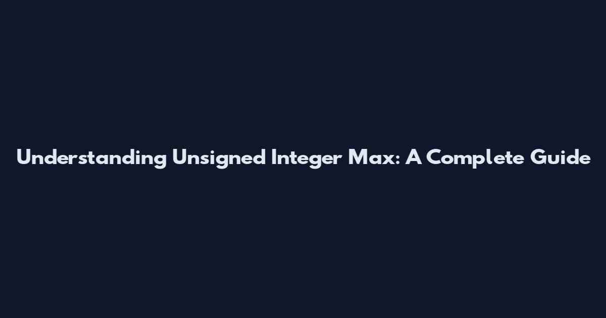 Understanding Unsigned Integer Max: A Complete Guide