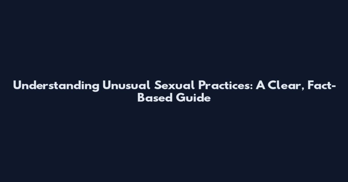 Understanding Unusual Sexual Practices: A Clear, Fact-Based Guide