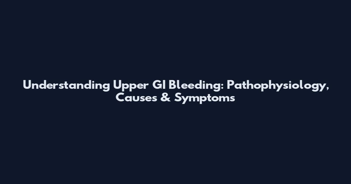 Understanding Upper GI Bleeding: Pathophysiology, Causes & Symptoms