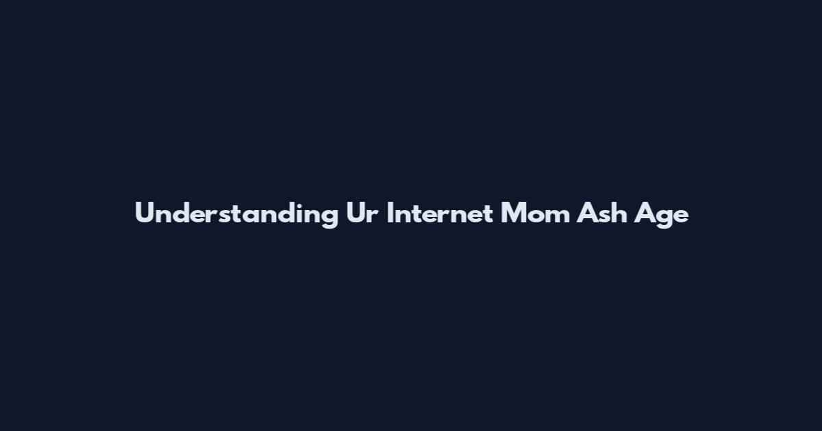Understanding Ur Internet Mom Ash Age