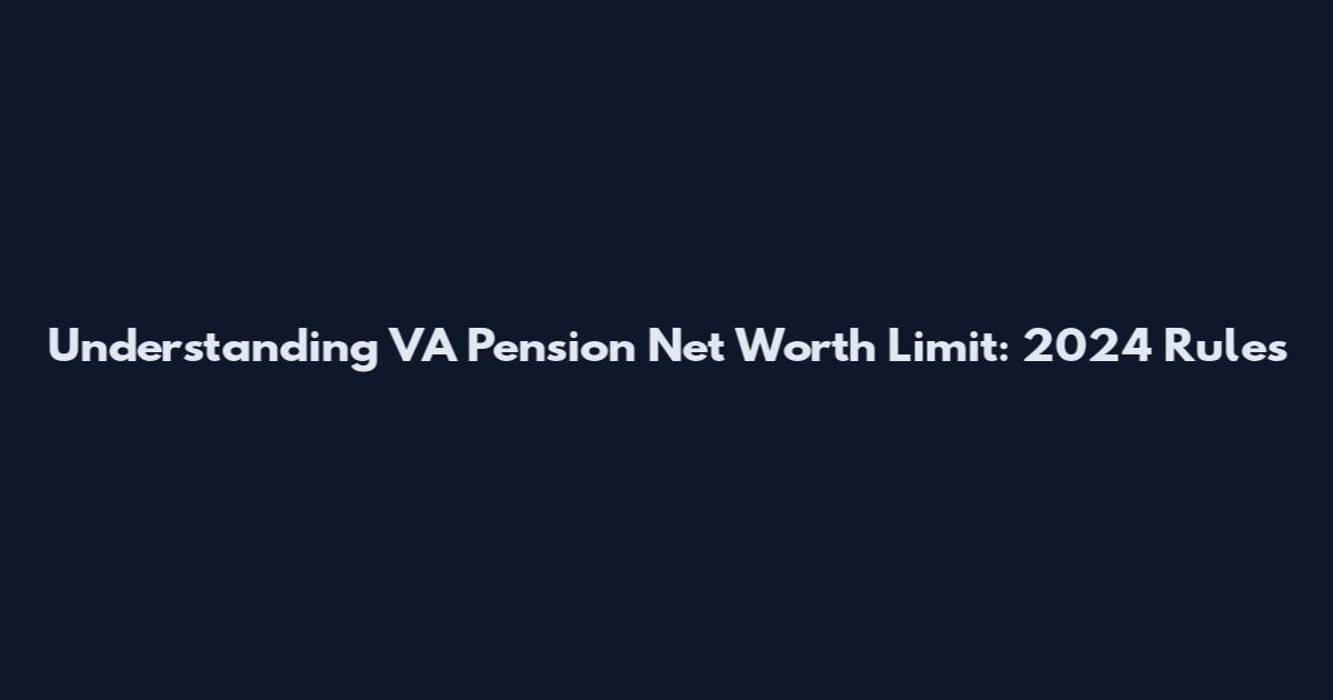 Understanding VA Pension Net Worth Limit: 2024 Rules