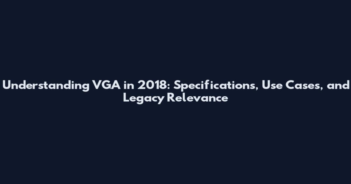 Understanding VGA in 2018: Specifications, Use Cases, and Legacy Relevance