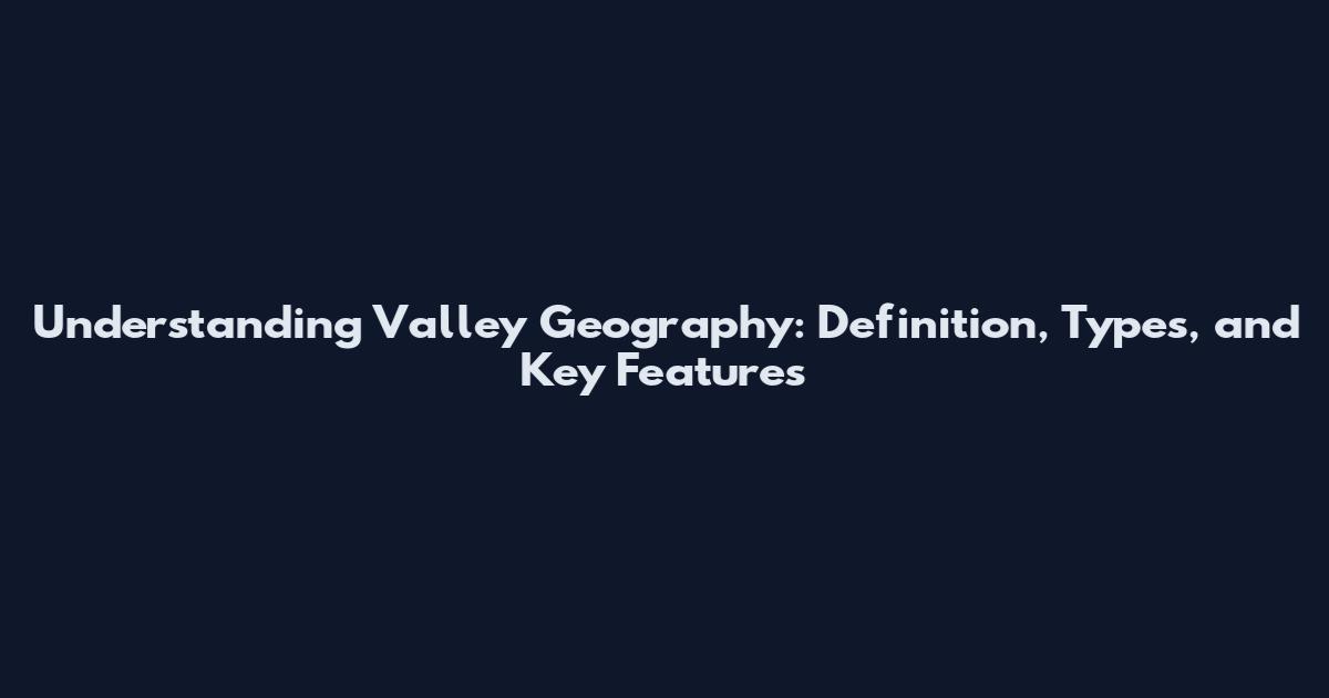 Understanding Valley Geography: Definition, Types, and Key Features
