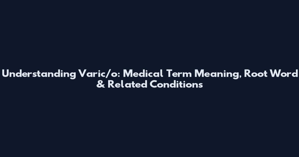 Understanding Varic/o: Medical Term Meaning, Root Word & Related Conditions