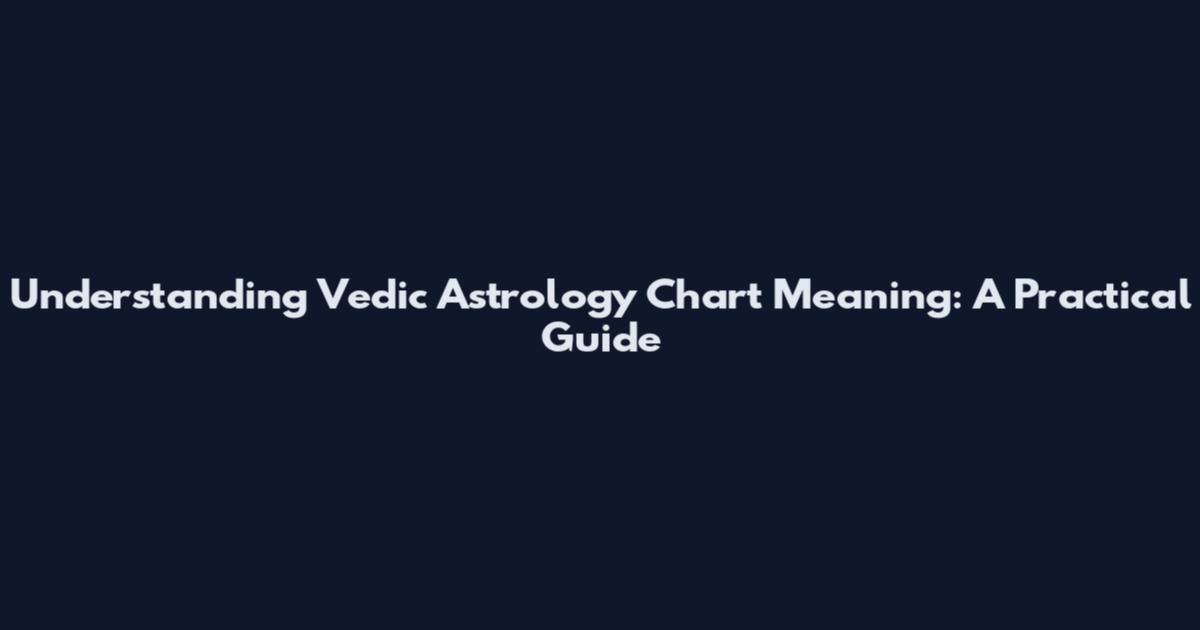 Understanding Vedic Astrology Chart Meaning: A Practical Guide