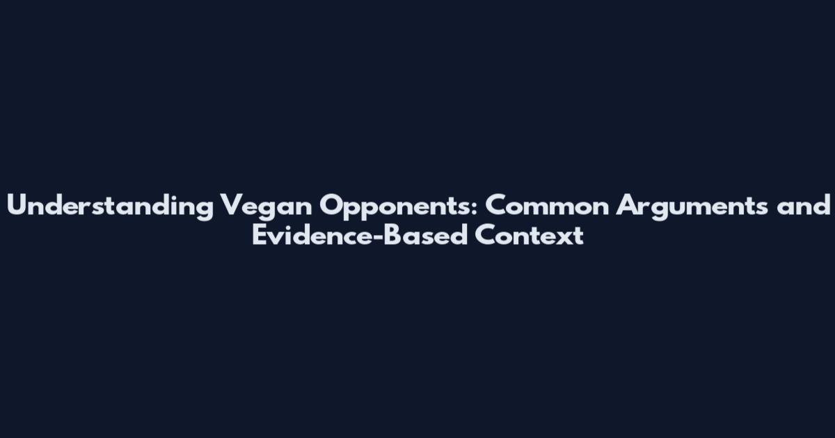 Understanding Vegan Opponents: Common Arguments and Evidence-Based Context