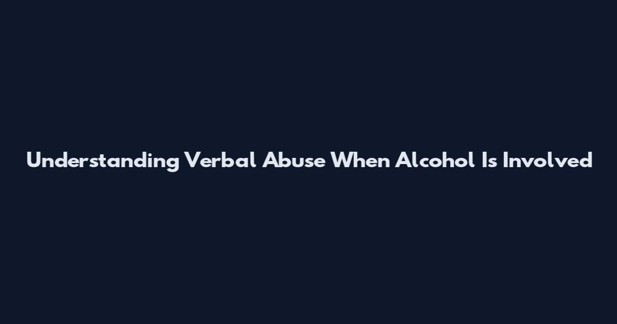 Understanding Verbal Abuse When Alcohol Is Involved