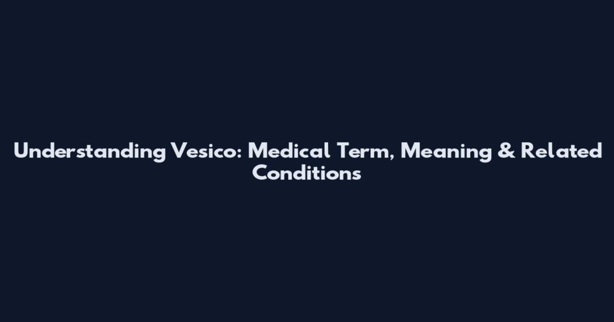 Understanding Vesico: Medical Term, Meaning & Related Conditions