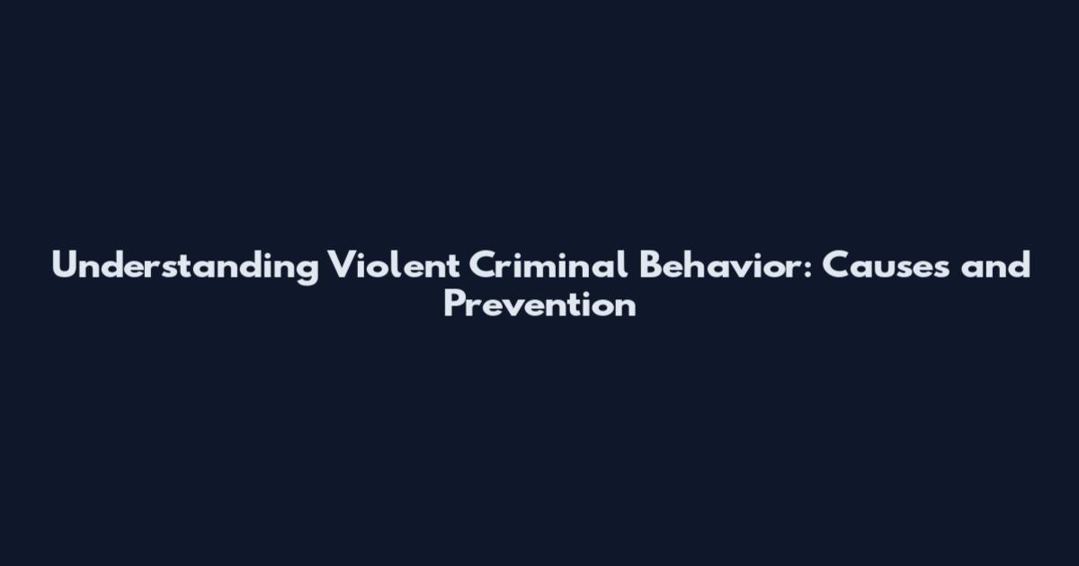 Understanding Violent Criminal Behavior: Causes and Prevention