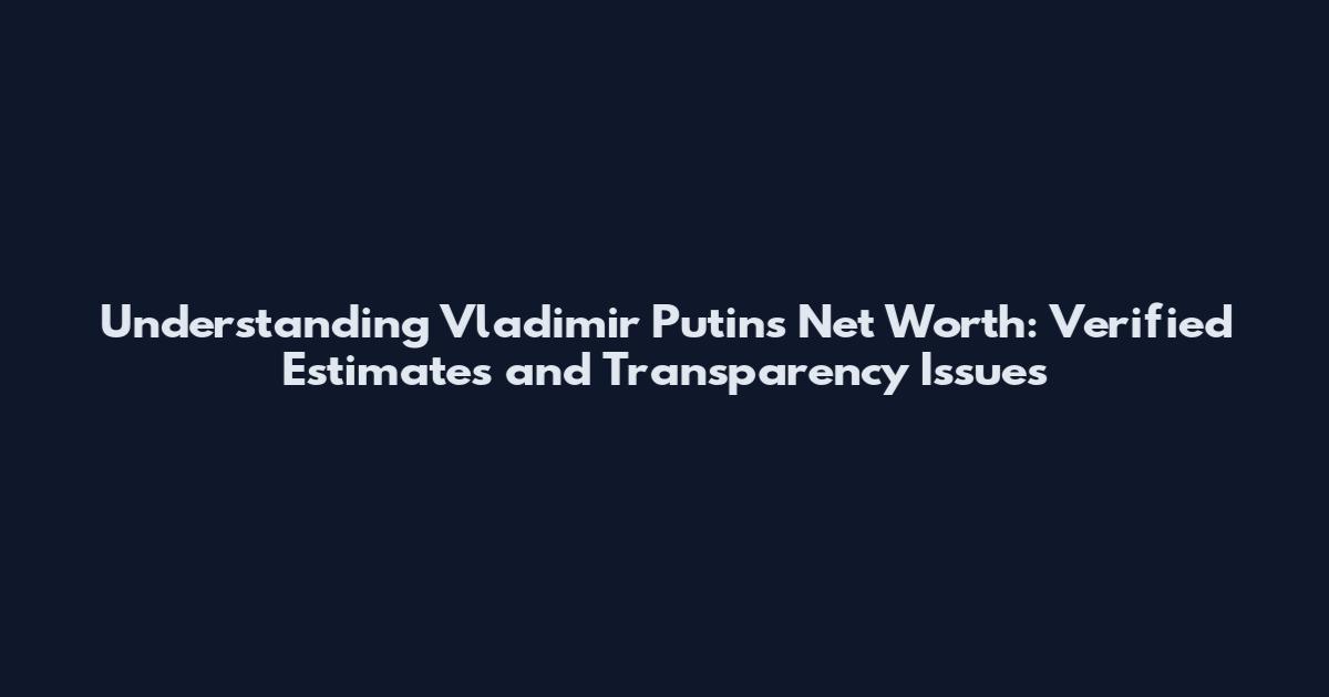 Understanding Vladimir Putin's Net Worth: Verified Estimates and Transparency Issues