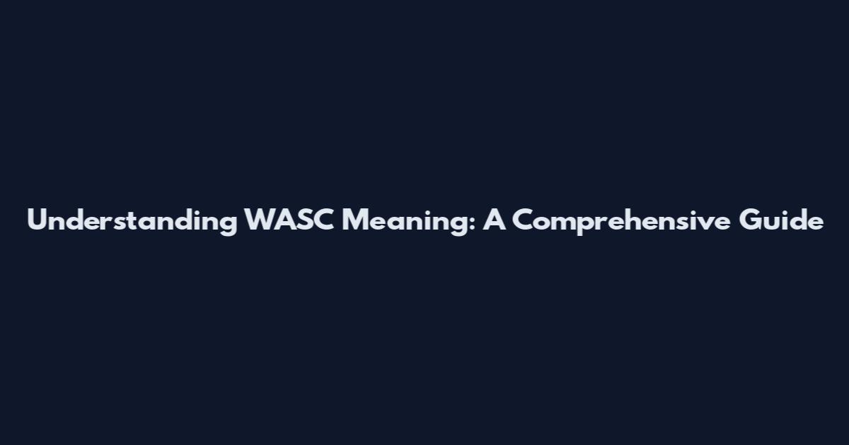 Understanding WASC Meaning: A Comprehensive Guide