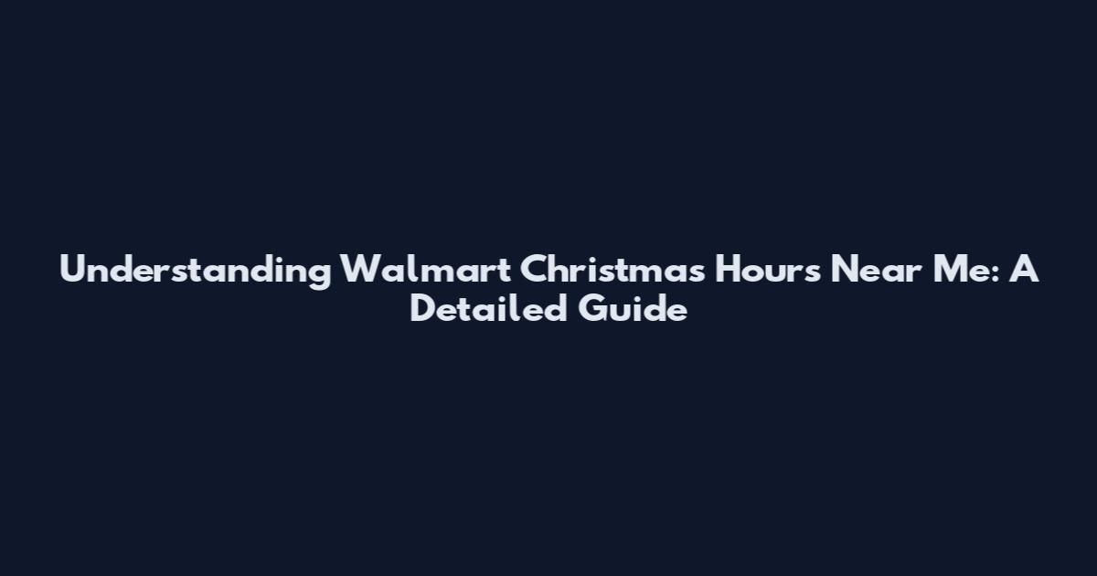 Understanding Walmart Christmas Hours Near Me: A Detailed Guide