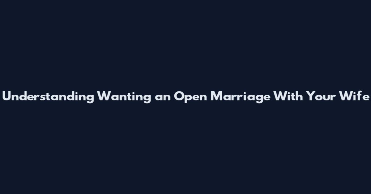 Understanding Wanting an Open Marriage With Your Wife