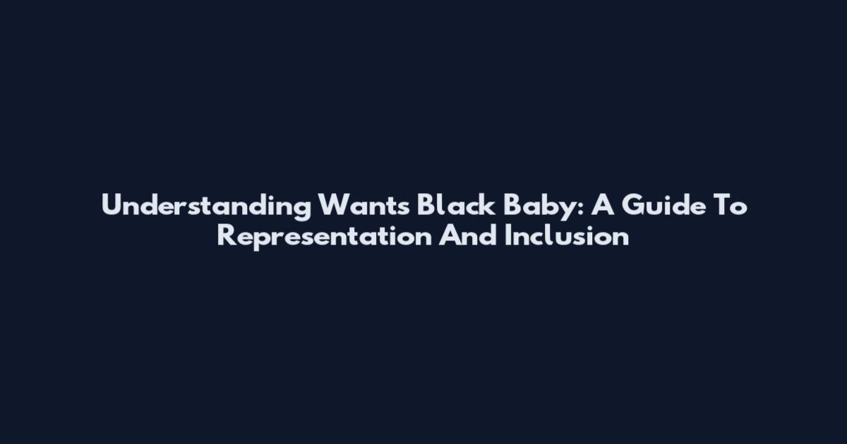 Understanding Wants Black Baby: A Guide To Representation And Inclusion