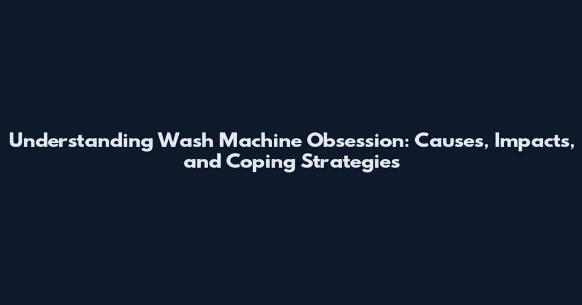 Understanding Wash Machine Obsession: Causes, Impacts, and Coping Strategies