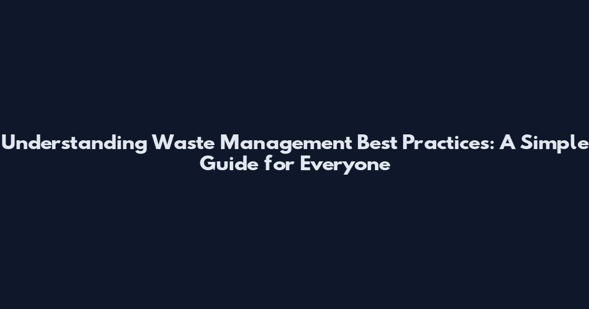 Understanding Waste Management Best Practices: A Simple Guide for Everyone