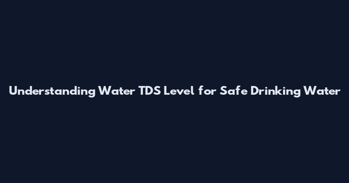 Understanding Water TDS Level for Safe Drinking Water