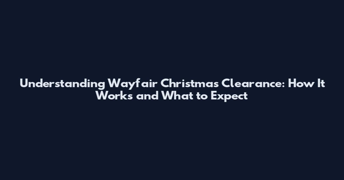 Understanding Wayfair Christmas Clearance: How It Works and What to Expect