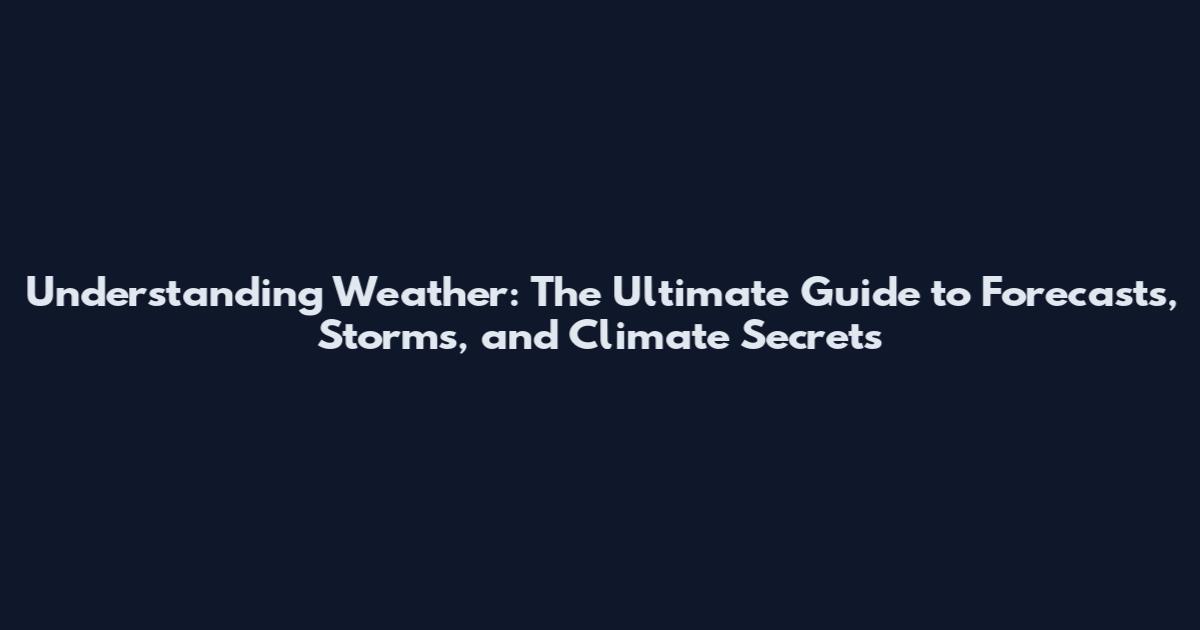 Understanding Weather: The Ultimate Guide to Forecasts, Storms, and Climate Secrets