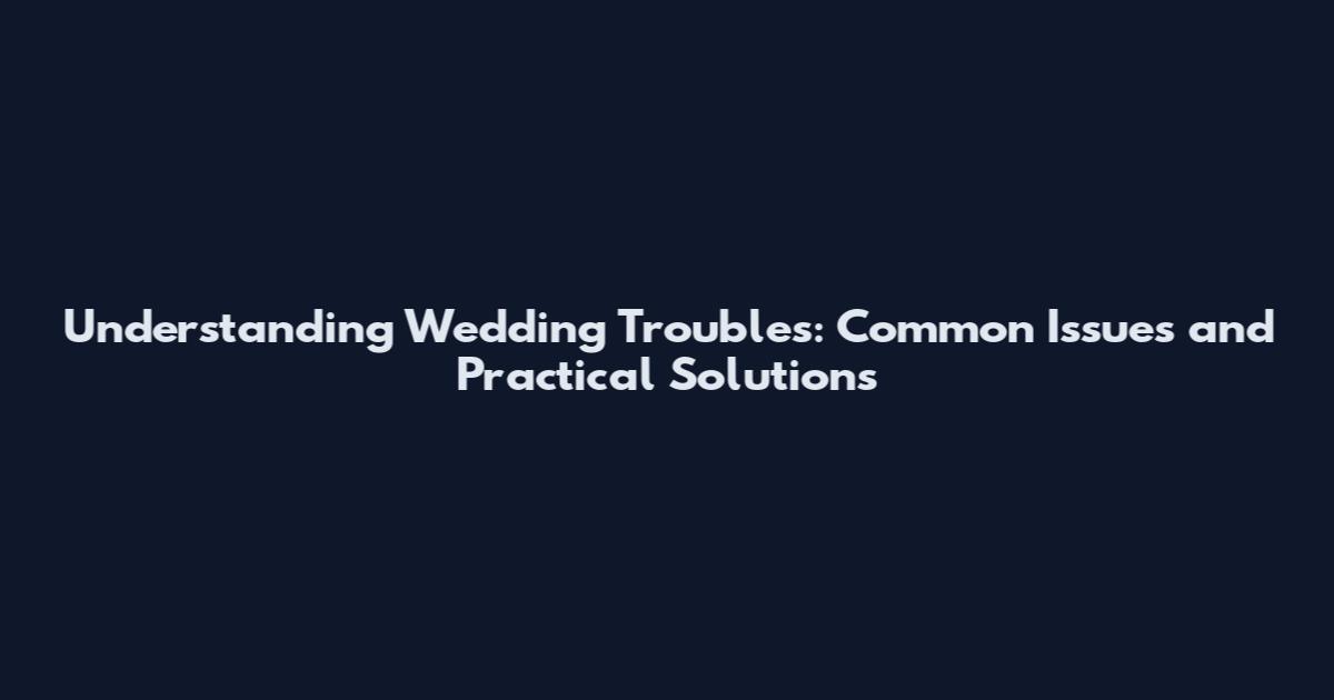 Understanding Wedding Troubles: Common Issues and Practical Solutions