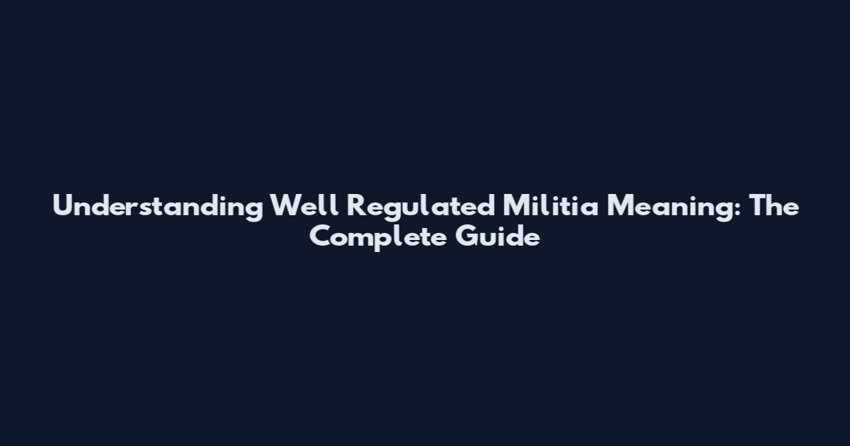 Understanding Well Regulated Militia Meaning: The Complete Guide