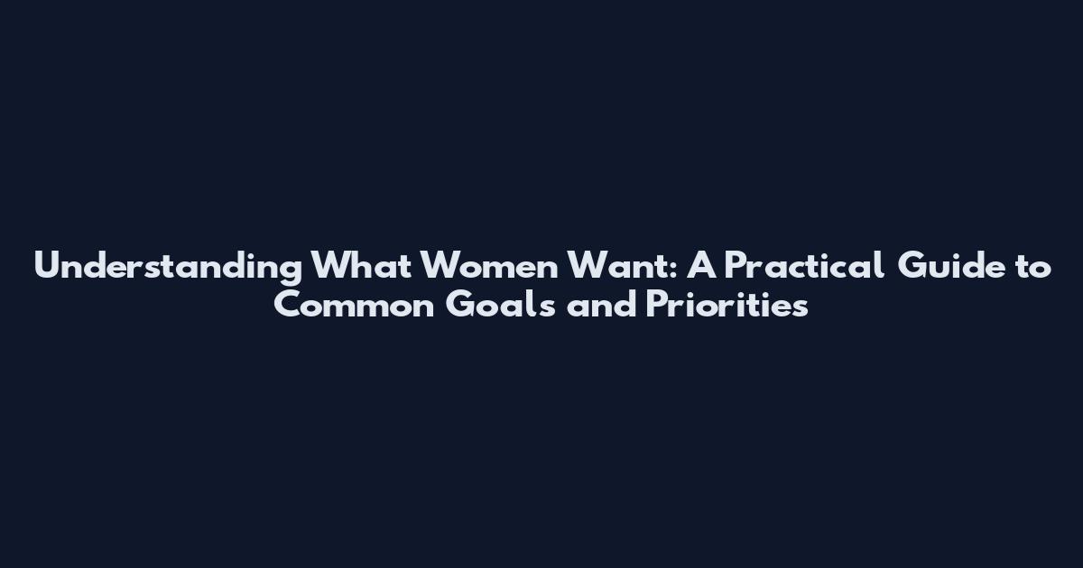 Understanding What Women Want: A Practical Guide to Common Goals and Priorities
