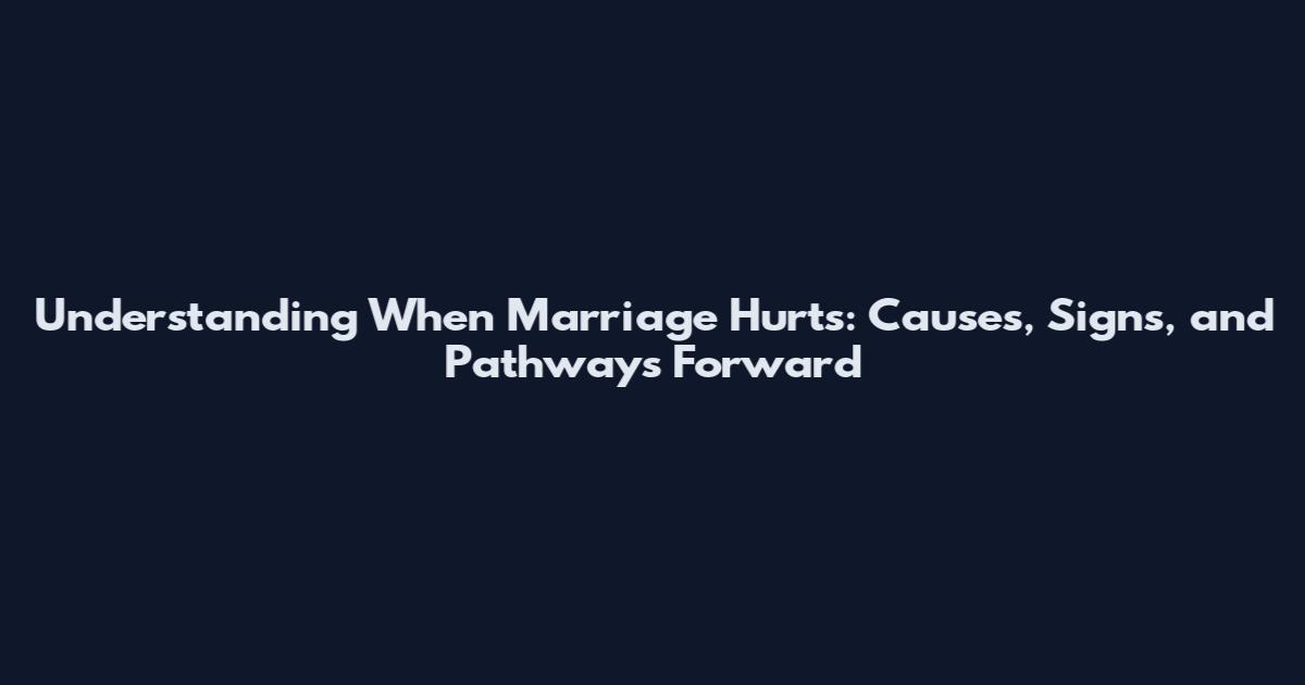 Understanding When Marriage Hurts: Causes, Signs, and Pathways Forward