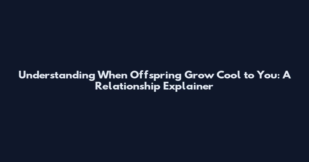 Understanding When Offspring Grow Cool to You: A Relationship Explainer