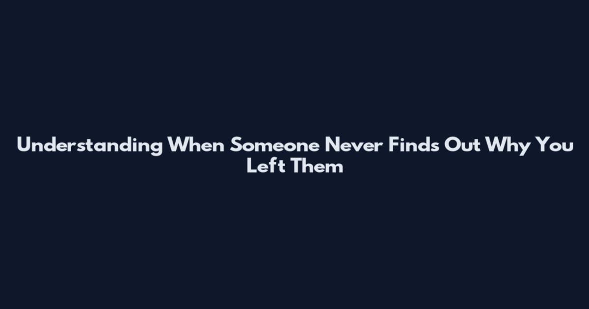 Understanding When Someone Never Finds Out Why You Left Them