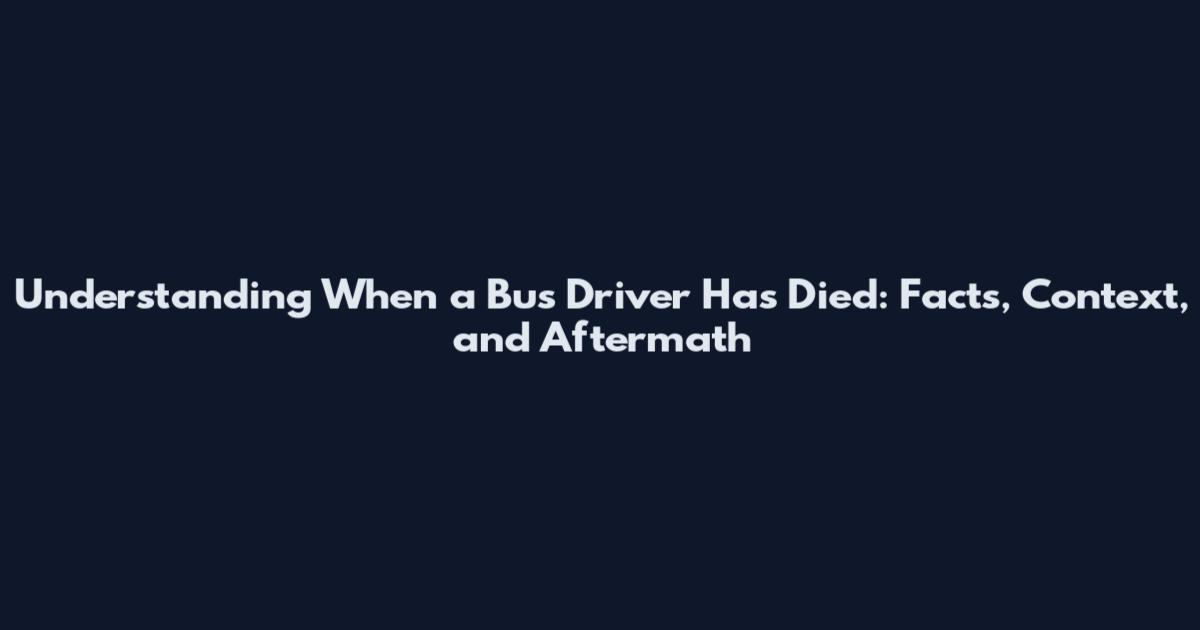 Understanding When a Bus Driver Has Died: Facts, Context, and Aftermath
