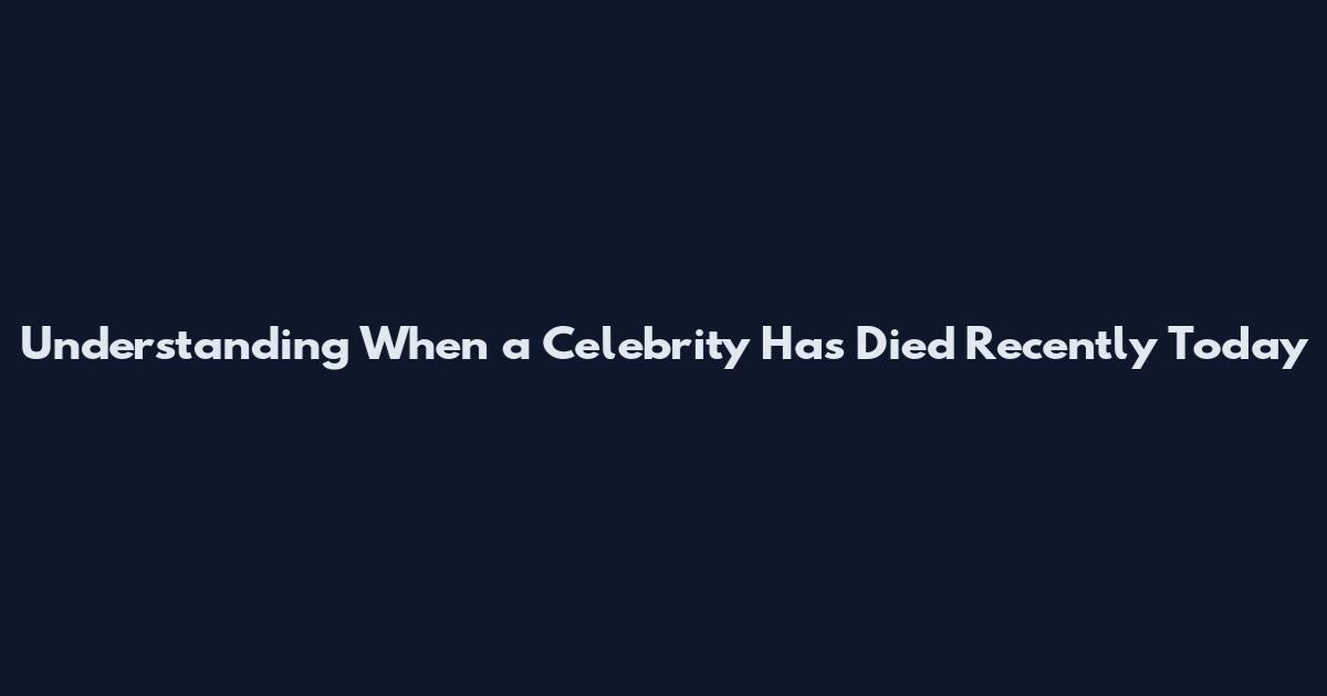 Understanding When a Celebrity Has Died Recently Today